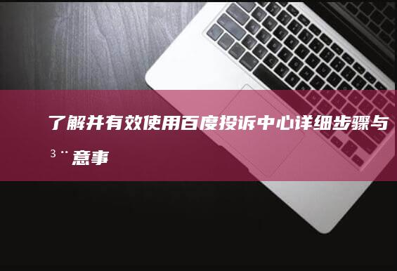 了解并有效使用百度投诉中心：详细步骤与注意事项