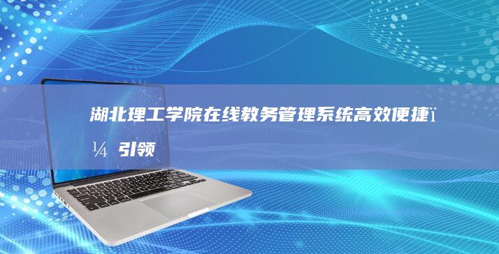 湖北理工学院在线教务管理系统：高效便捷，引领智慧教育新时代