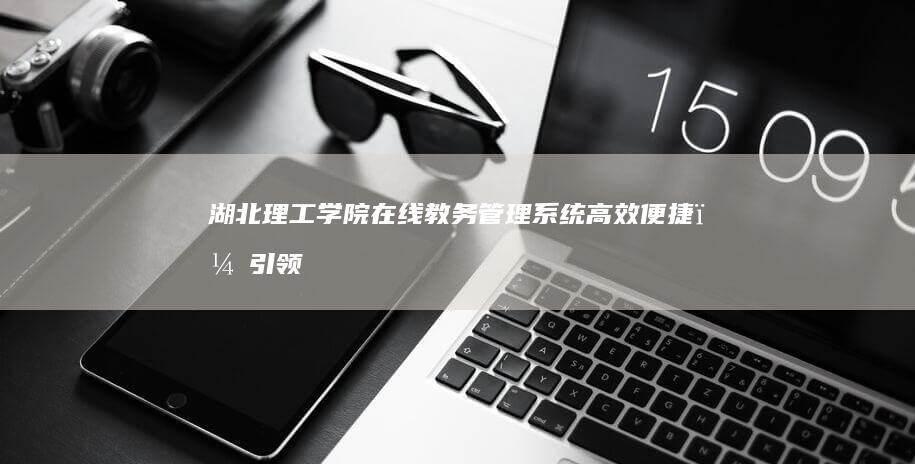 湖北理工学院在线教务管理系统：高效便捷，引领智慧教育新时代